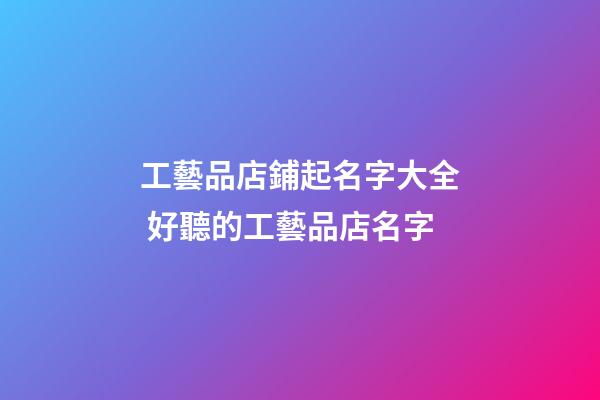 工藝品店鋪起名字大全 好聽的工藝品店名字-第1張-店鋪起名-玄機(jī)派